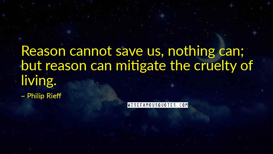 Philip Rieff Quotes: Reason cannot save us, nothing can; but reason can mitigate the cruelty of living.