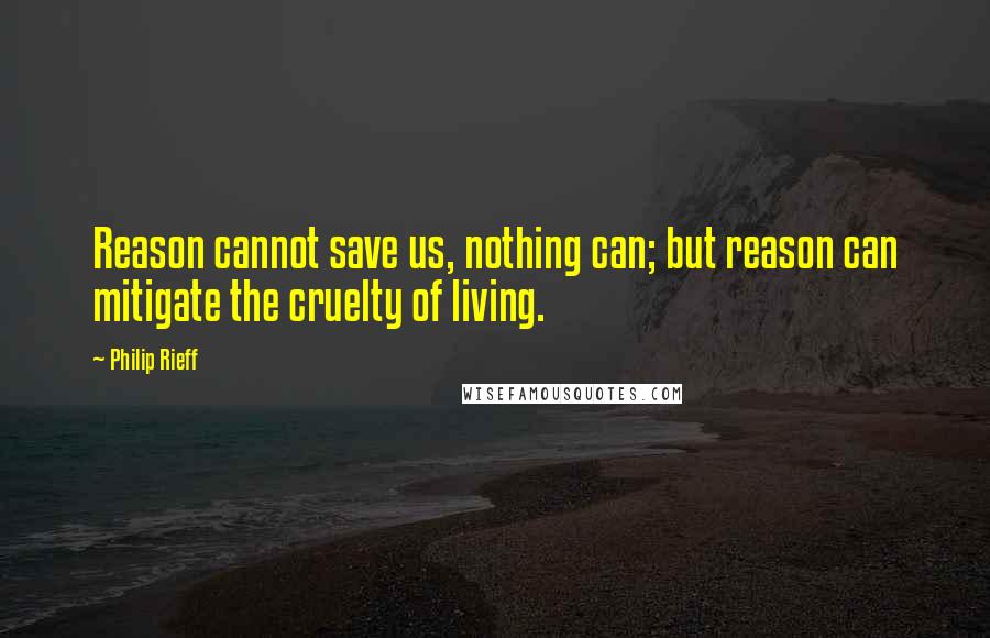Philip Rieff Quotes: Reason cannot save us, nothing can; but reason can mitigate the cruelty of living.