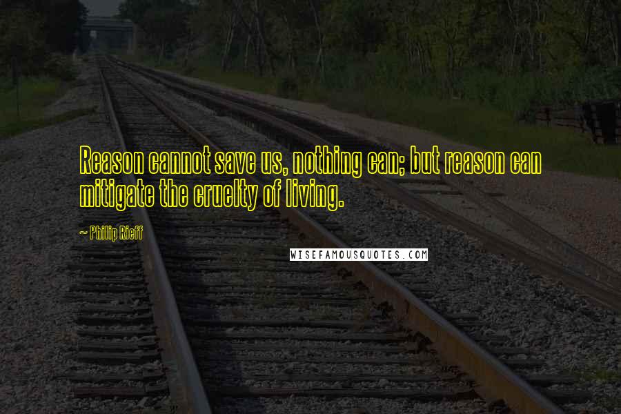 Philip Rieff Quotes: Reason cannot save us, nothing can; but reason can mitigate the cruelty of living.