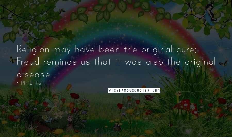 Philip Rieff Quotes: Religion may have been the original cure; Freud reminds us that it was also the original disease.