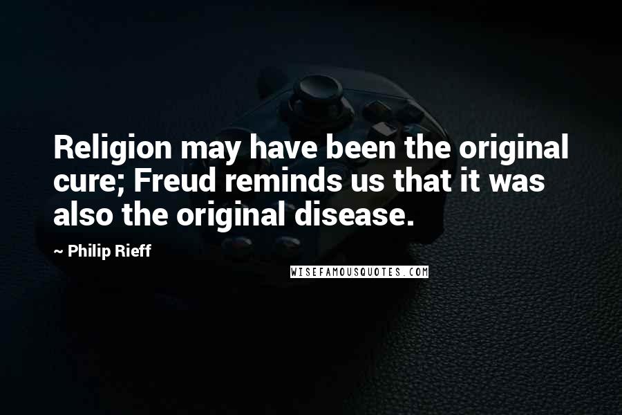 Philip Rieff Quotes: Religion may have been the original cure; Freud reminds us that it was also the original disease.