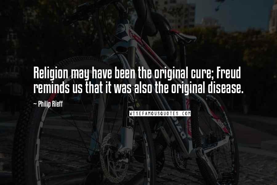 Philip Rieff Quotes: Religion may have been the original cure; Freud reminds us that it was also the original disease.