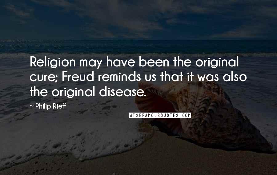 Philip Rieff Quotes: Religion may have been the original cure; Freud reminds us that it was also the original disease.