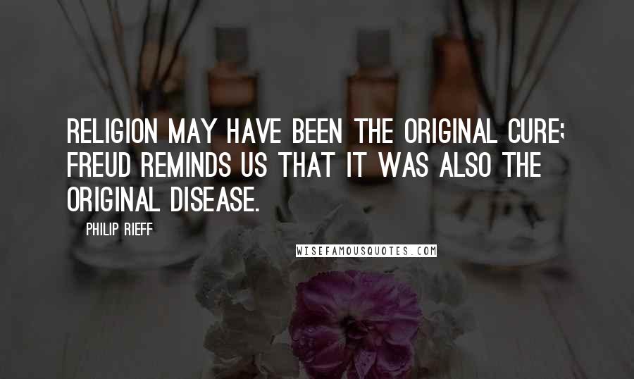 Philip Rieff Quotes: Religion may have been the original cure; Freud reminds us that it was also the original disease.