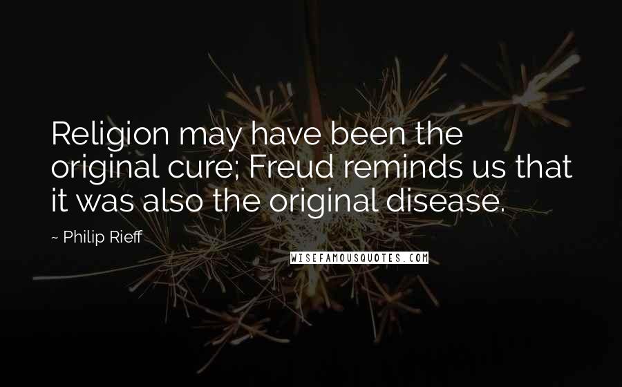 Philip Rieff Quotes: Religion may have been the original cure; Freud reminds us that it was also the original disease.