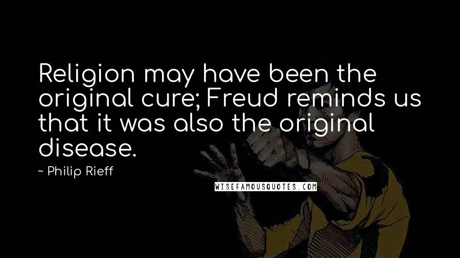 Philip Rieff Quotes: Religion may have been the original cure; Freud reminds us that it was also the original disease.