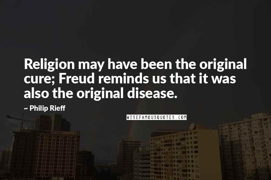 Philip Rieff Quotes: Religion may have been the original cure; Freud reminds us that it was also the original disease.