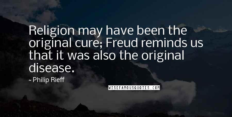 Philip Rieff Quotes: Religion may have been the original cure; Freud reminds us that it was also the original disease.