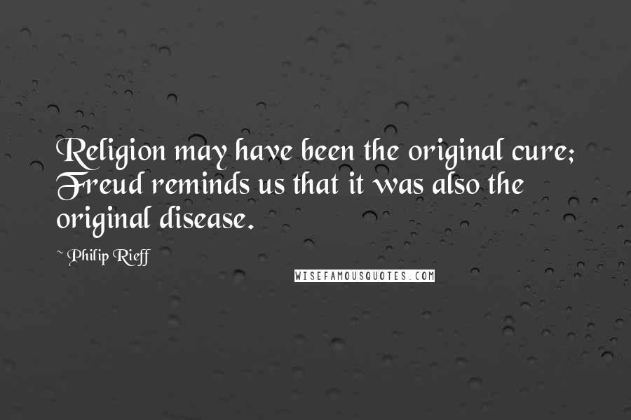 Philip Rieff Quotes: Religion may have been the original cure; Freud reminds us that it was also the original disease.