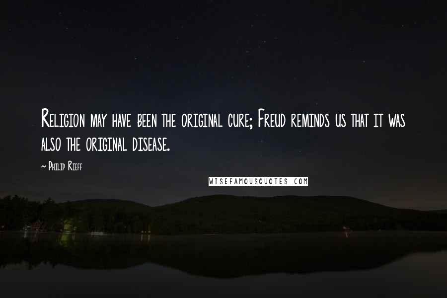 Philip Rieff Quotes: Religion may have been the original cure; Freud reminds us that it was also the original disease.