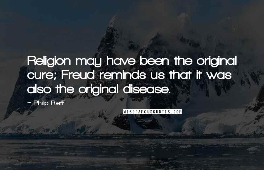 Philip Rieff Quotes: Religion may have been the original cure; Freud reminds us that it was also the original disease.