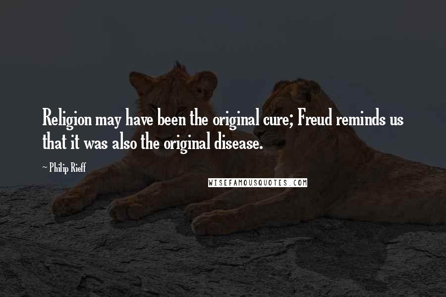 Philip Rieff Quotes: Religion may have been the original cure; Freud reminds us that it was also the original disease.