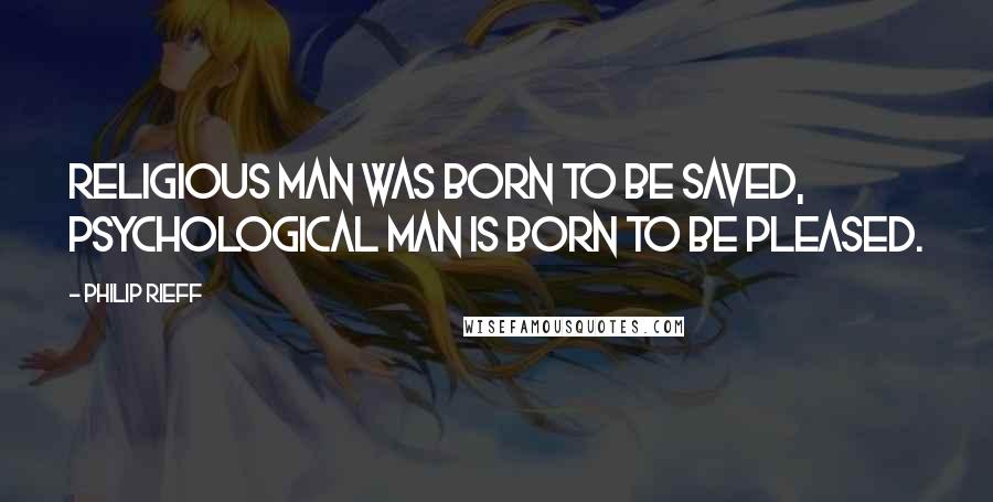 Philip Rieff Quotes: Religious man was born to be saved, psychological man is born to be pleased.