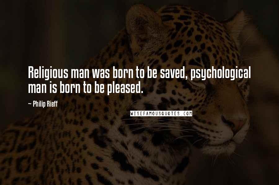 Philip Rieff Quotes: Religious man was born to be saved, psychological man is born to be pleased.