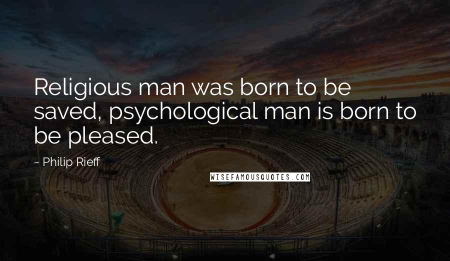 Philip Rieff Quotes: Religious man was born to be saved, psychological man is born to be pleased.