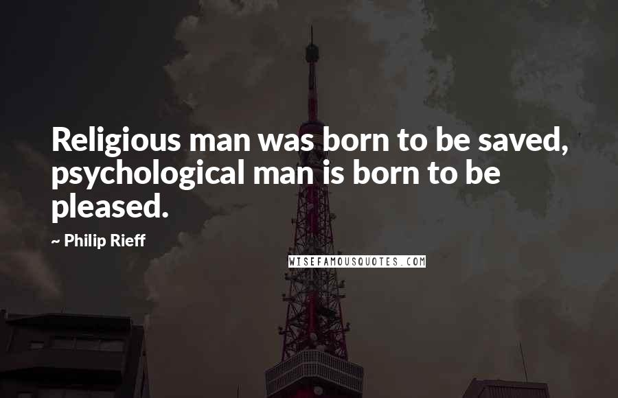 Philip Rieff Quotes: Religious man was born to be saved, psychological man is born to be pleased.