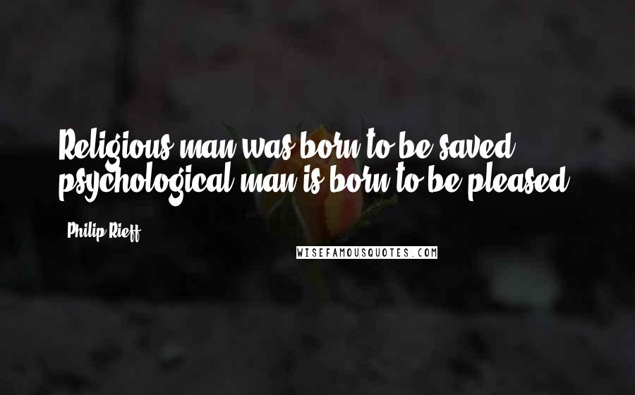 Philip Rieff Quotes: Religious man was born to be saved, psychological man is born to be pleased.