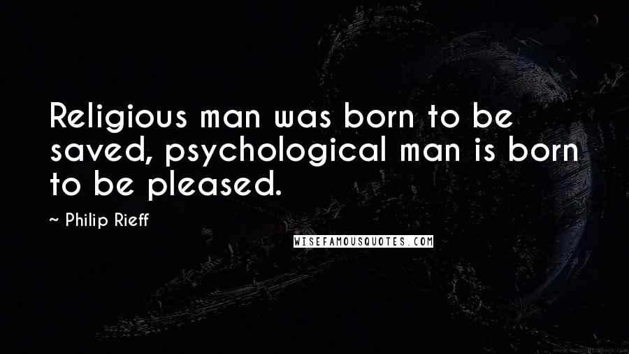 Philip Rieff Quotes: Religious man was born to be saved, psychological man is born to be pleased.