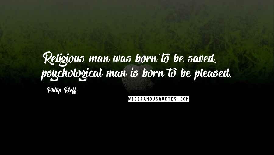 Philip Rieff Quotes: Religious man was born to be saved, psychological man is born to be pleased.