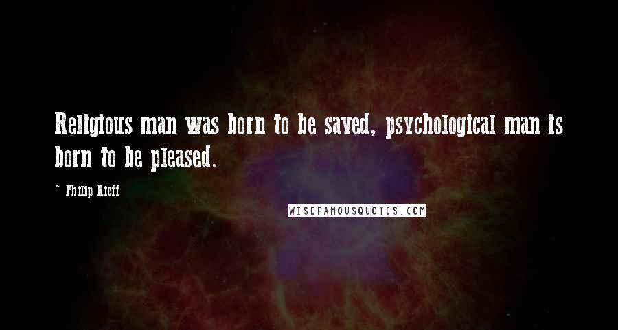 Philip Rieff Quotes: Religious man was born to be saved, psychological man is born to be pleased.