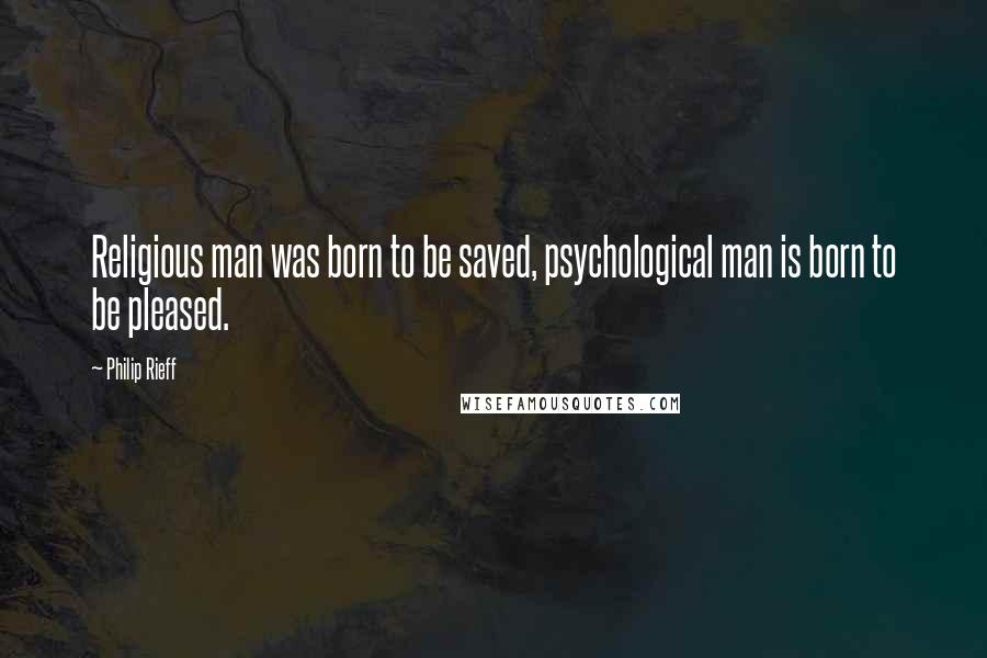 Philip Rieff Quotes: Religious man was born to be saved, psychological man is born to be pleased.