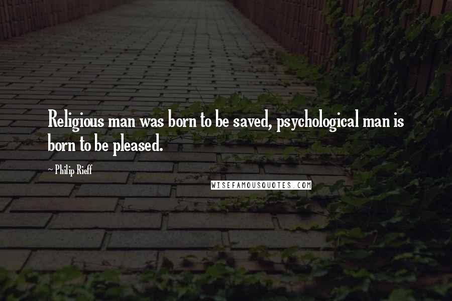 Philip Rieff Quotes: Religious man was born to be saved, psychological man is born to be pleased.