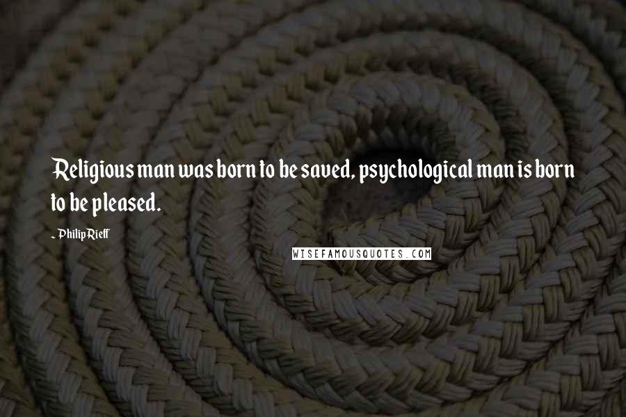 Philip Rieff Quotes: Religious man was born to be saved, psychological man is born to be pleased.