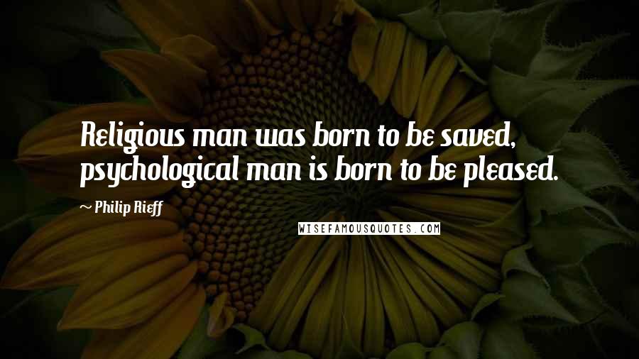 Philip Rieff Quotes: Religious man was born to be saved, psychological man is born to be pleased.