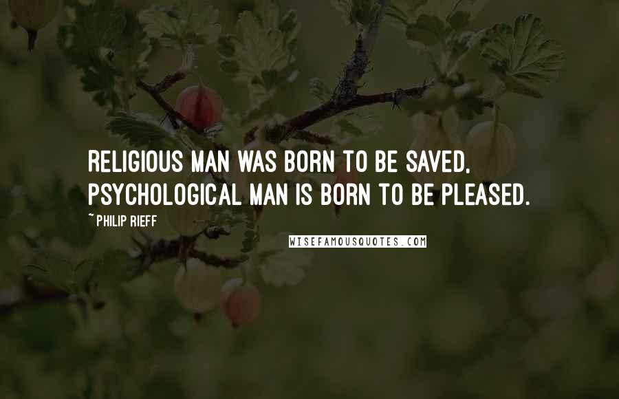 Philip Rieff Quotes: Religious man was born to be saved, psychological man is born to be pleased.