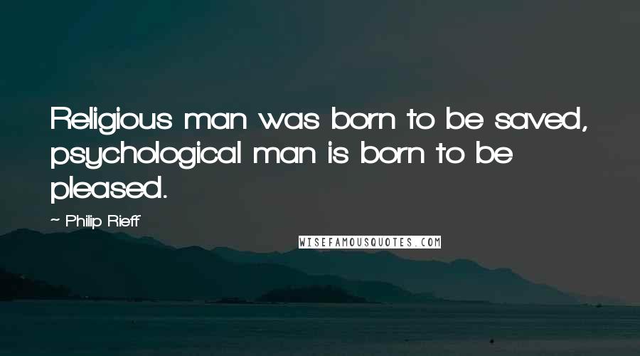 Philip Rieff Quotes: Religious man was born to be saved, psychological man is born to be pleased.