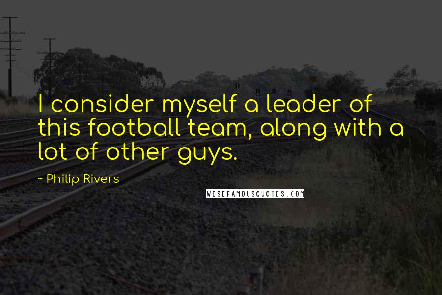 Philip Rivers Quotes: I consider myself a leader of this football team, along with a lot of other guys.