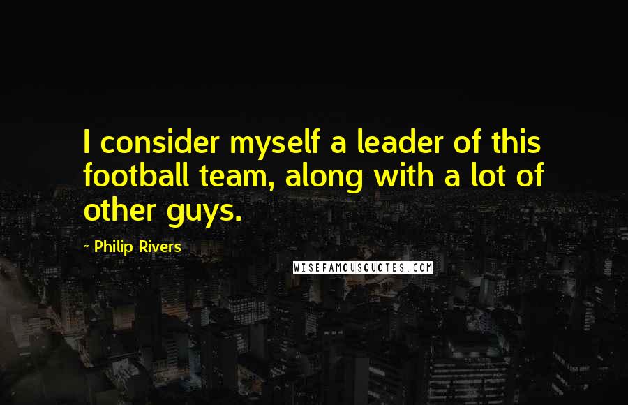 Philip Rivers Quotes: I consider myself a leader of this football team, along with a lot of other guys.