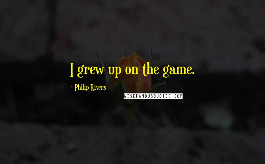 Philip Rivers Quotes: I grew up on the game.