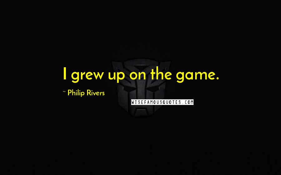 Philip Rivers Quotes: I grew up on the game.