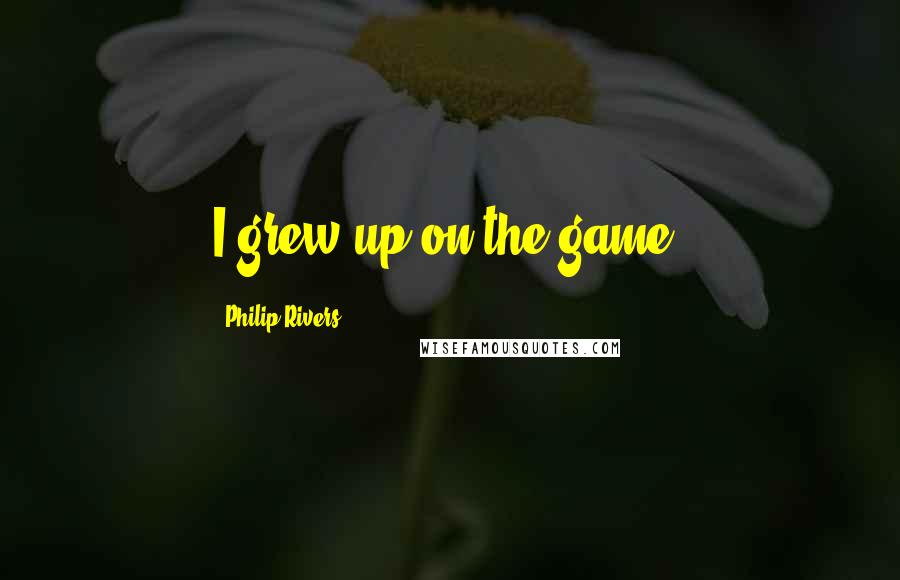 Philip Rivers Quotes: I grew up on the game.