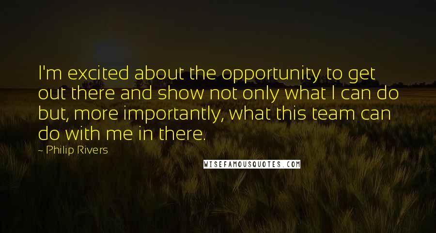 Philip Rivers Quotes: I'm excited about the opportunity to get out there and show not only what I can do but, more importantly, what this team can do with me in there.