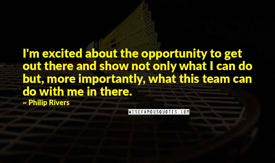 Philip Rivers Quotes: I'm excited about the opportunity to get out there and show not only what I can do but, more importantly, what this team can do with me in there.