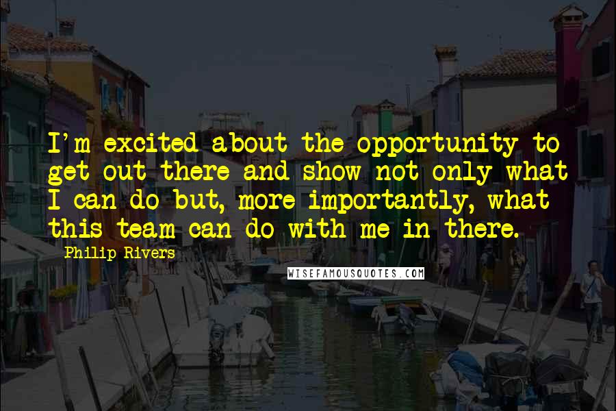 Philip Rivers Quotes: I'm excited about the opportunity to get out there and show not only what I can do but, more importantly, what this team can do with me in there.
