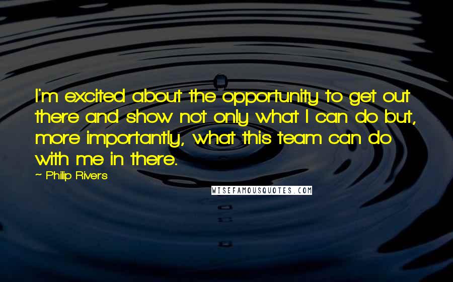 Philip Rivers Quotes: I'm excited about the opportunity to get out there and show not only what I can do but, more importantly, what this team can do with me in there.