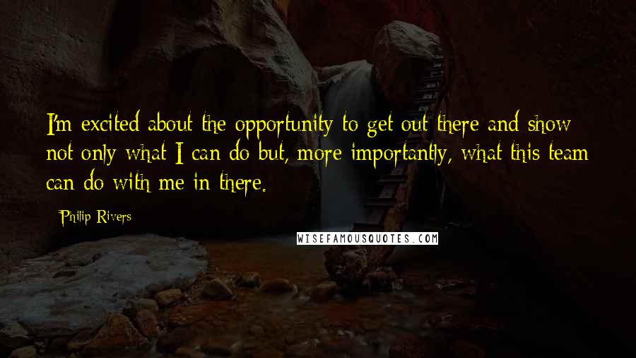 Philip Rivers Quotes: I'm excited about the opportunity to get out there and show not only what I can do but, more importantly, what this team can do with me in there.