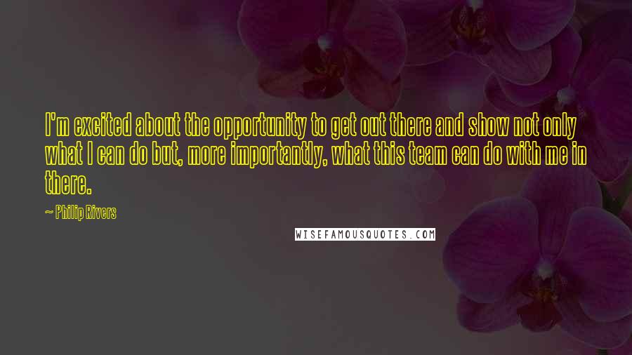 Philip Rivers Quotes: I'm excited about the opportunity to get out there and show not only what I can do but, more importantly, what this team can do with me in there.