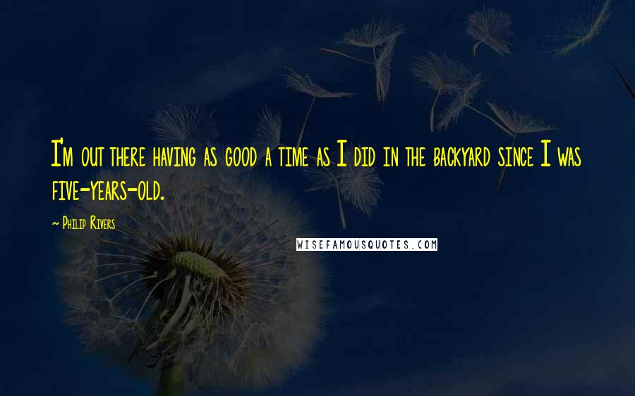 Philip Rivers Quotes: I'm out there having as good a time as I did in the backyard since I was five-years-old.