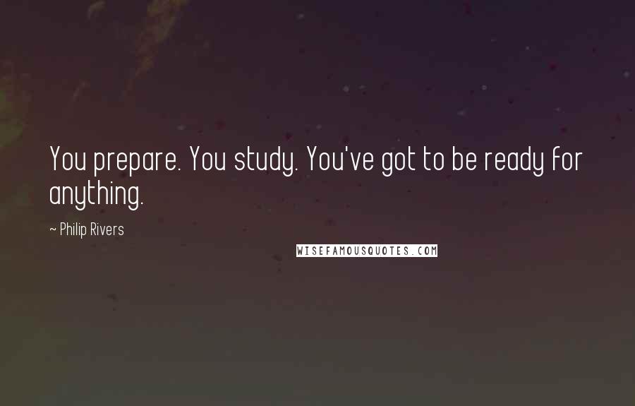 Philip Rivers Quotes: You prepare. You study. You've got to be ready for anything.