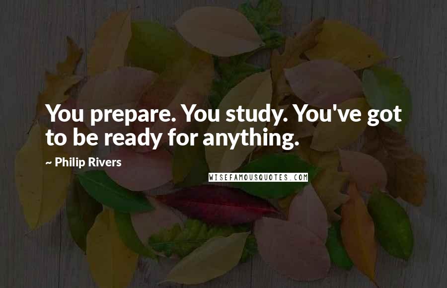 Philip Rivers Quotes: You prepare. You study. You've got to be ready for anything.