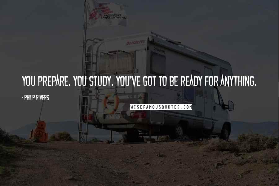 Philip Rivers Quotes: You prepare. You study. You've got to be ready for anything.