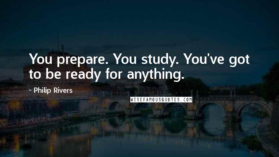 Philip Rivers Quotes: You prepare. You study. You've got to be ready for anything.