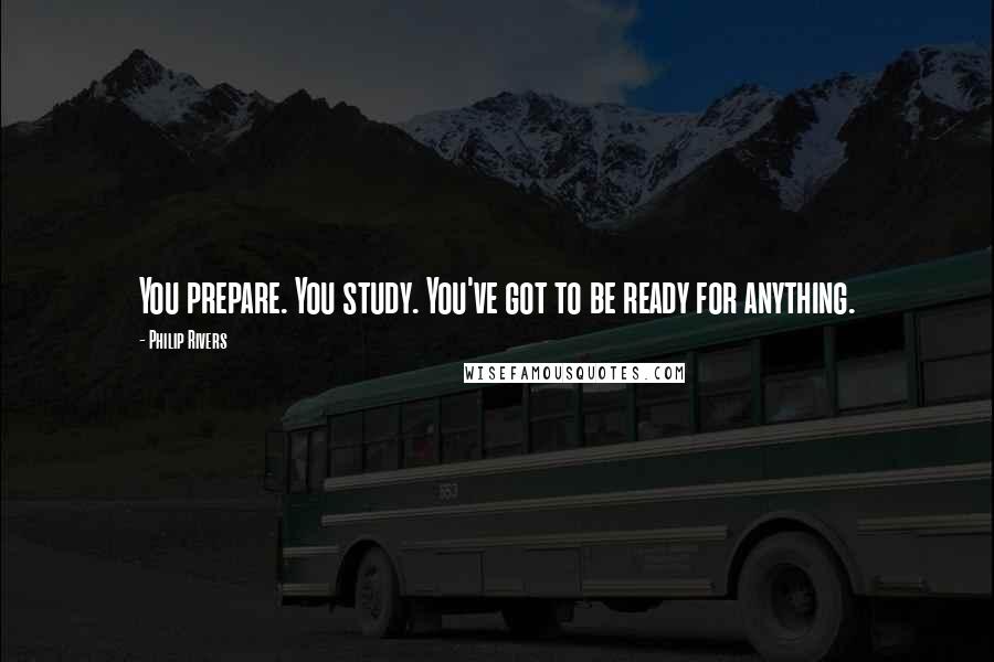 Philip Rivers Quotes: You prepare. You study. You've got to be ready for anything.