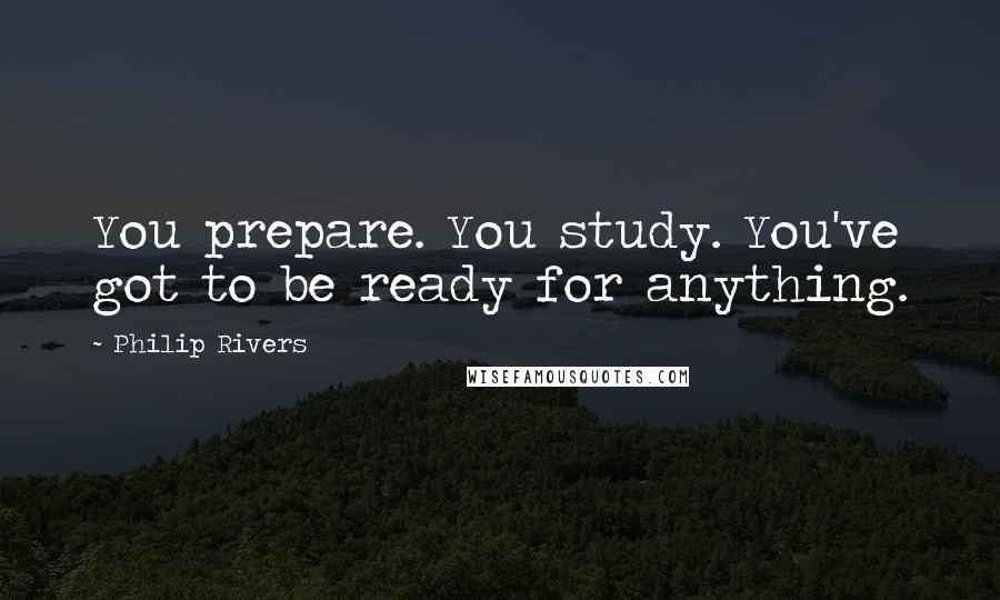 Philip Rivers Quotes: You prepare. You study. You've got to be ready for anything.