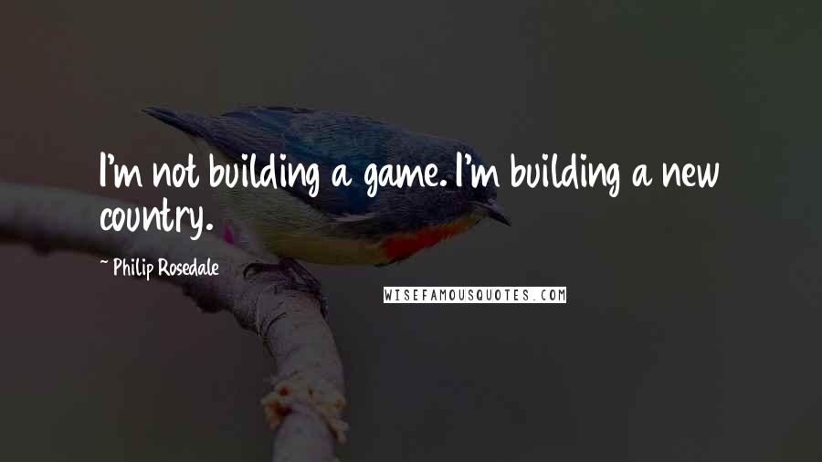 Philip Rosedale Quotes: I'm not building a game. I'm building a new country.