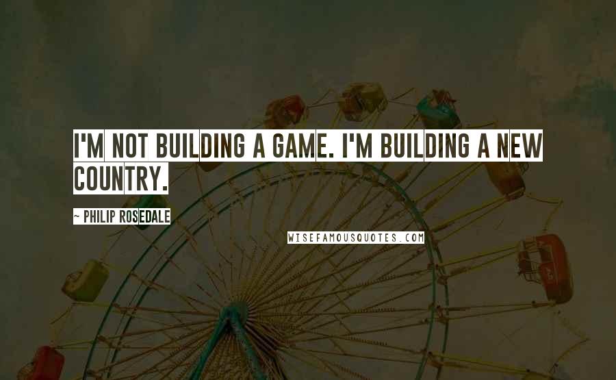 Philip Rosedale Quotes: I'm not building a game. I'm building a new country.